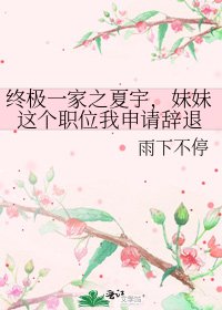 终极一家之夏宇,妹妹这个职位我申请辞退
